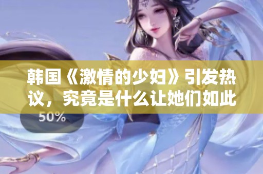 韩国《激情的少妇》引发热议，究竟是什么让她们如此动人吸引呢