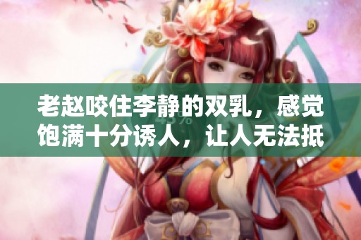 老赵咬住李静的双乳，感觉饱满十分诱人，让人无法抵挡的魅力。