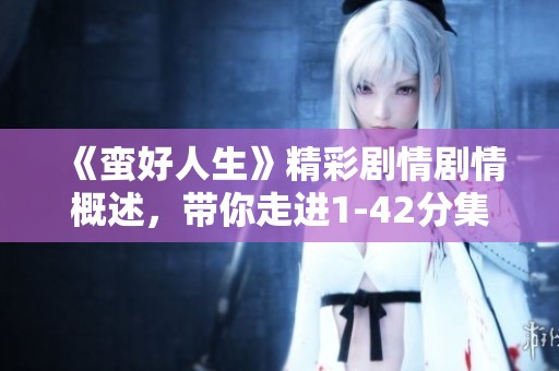 《蛮好人生》精彩剧情剧情概述，带你走进1-42分集的精彩故事世界