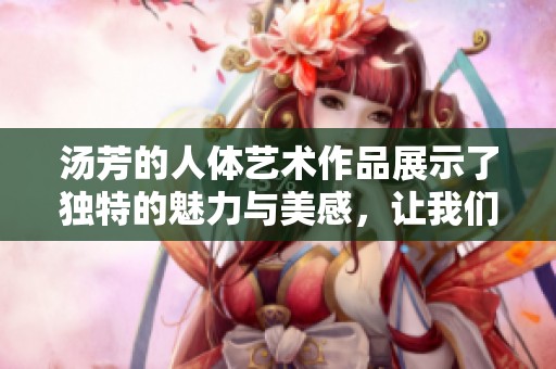 汤芳的人体艺术作品展示了独特的魅力与美感，让我们一同欣赏。