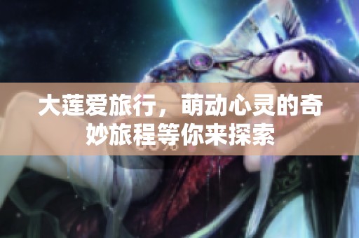 大莲爱旅行，萌动心灵的奇妙旅程等你来探索