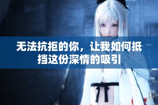 无法抗拒的你，让我如何抵挡这份深情的吸引