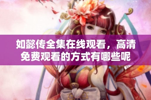 如懿传全集在线观看，高清免费观看的方式有哪些呢