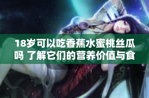 18岁可以吃香蕉水蜜桃丝瓜吗 了解它们的营养价值与食用建议