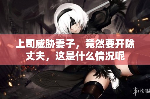 上司威胁妻子，竟然要开除丈夫，这是什么情况呢