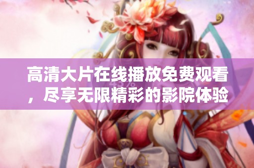 高清大片在线播放免费观看，尽享无限精彩的影院体验！