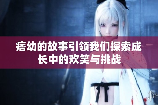 痞幼的故事引领我们探索成长中的欢笑与挑战