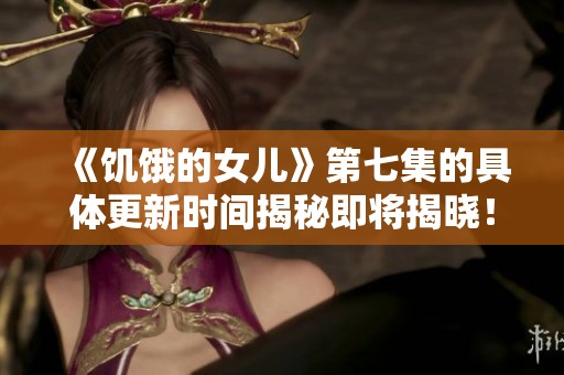 《饥饿的女儿》第七集的具体更新时间揭秘即将揭晓！敬请期待！