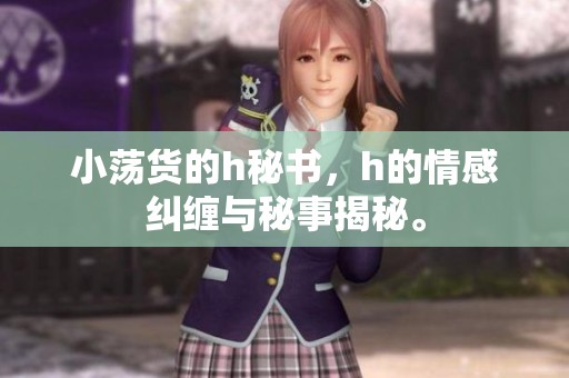 小荡货的h秘书，h的情感纠缠与秘事揭秘。
