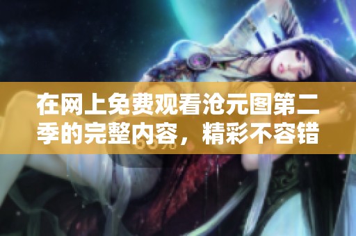 在网上免费观看沧元图第二季的完整内容，精彩不容错过！