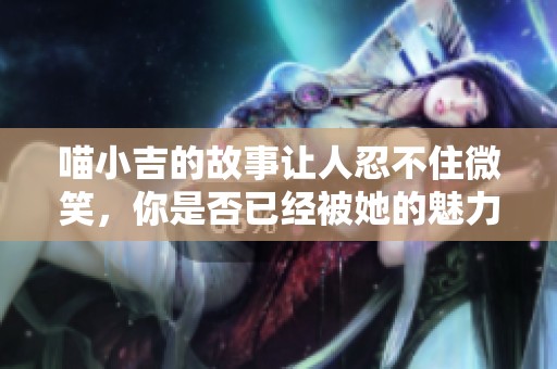 喵小吉的故事让人忍不住微笑，你是否已经被她的魅力吸引了呢