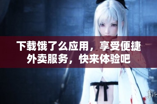 下载饿了么应用，享受便捷外卖服务，快来体验吧