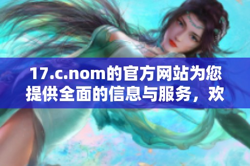 17.c.nom的官方网站为您提供全面的信息与服务，欢迎访问了解更多内容。