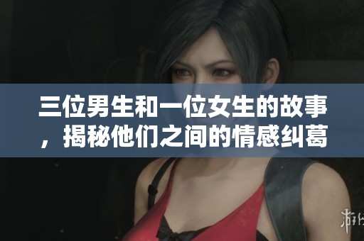 三位男生和一位女生的故事，揭秘他们之间的情感纠葛与奇妙关系