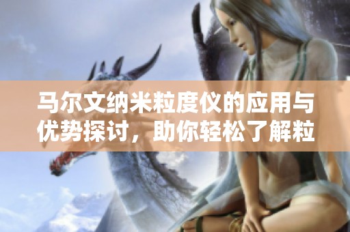马尔文纳米粒度仪的应用与优势探讨，助你轻松了解粒度测量技术