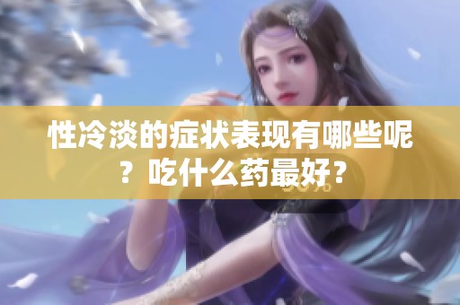 性冷淡的症状表现有哪些呢？吃什么药最好？