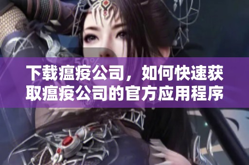 下载瘟疫公司，如何快速获取瘟疫公司的官方应用程序