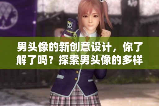 男头像的新创意设计，你了解了吗？探索男头像的多样魅力与风格。