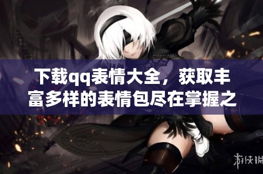 下载qq表情大全，获取丰富多样的表情包尽在掌握之中