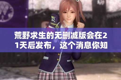 荒野求生的无删减版会在21天后发布，这个消息你知道吗