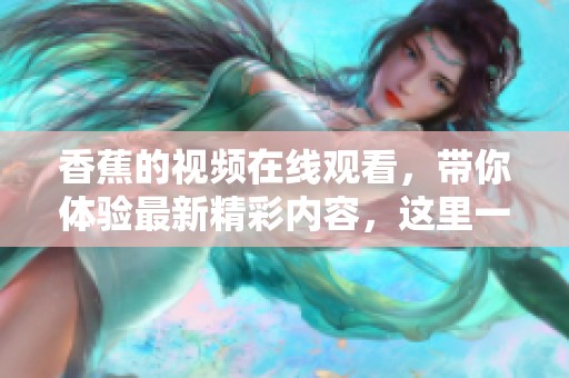 香蕉的视频在线观看，带你体验最新精彩内容，这里一切尽在其中。