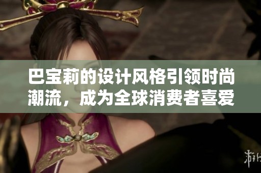巴宝莉的设计风格引领时尚潮流，成为全球消费者喜爱品牌之一