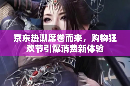 京东热潮席卷而来，购物狂欢节引爆消费新体验