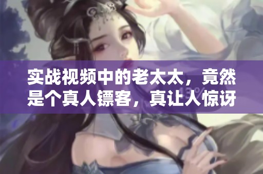 实战视频中的老太太，竟然是个真人镖客，真让人惊讶！