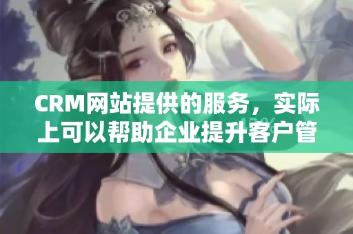 CRM网站提供的服务，实际上可以帮助企业提升客户管理效果