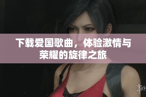 下载爱国歌曲，体验激情与荣耀的旋律之旅