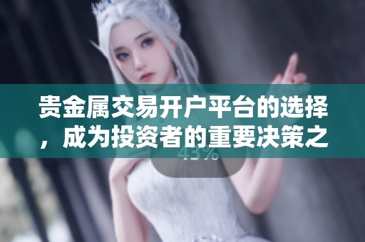 贵金属交易开户平台的选择，成为投资者的重要决策之一