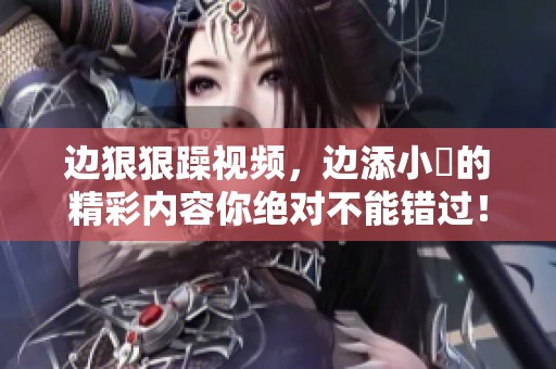 边**躁视频，边添小泬的精彩内容你绝对不能错过！