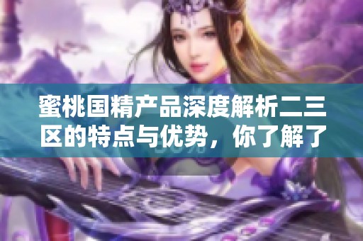 蜜桃国精产品深度解析二三区的特点与优势，你了解了吗
