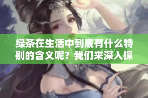 绿茶在生活中到底有什么特别的含义呢？我们来深入探讨一下绿茶是什么意思。