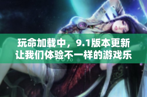 玩命加载中，9.1版本更新让我们体验不一样的游戏乐趣