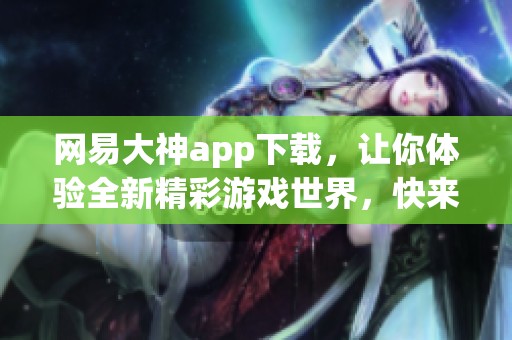网易大神app下载，让你体验全新精彩游戏世界，快来下载吧