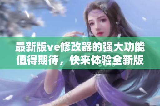 最新版ve修改器的强大功能值得期待，快来体验全新版本的魅力吧