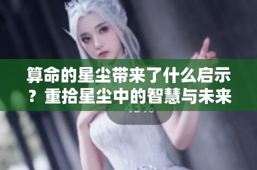 算命的星尘带来了什么启示？重拾星尘中的智慧与未来！