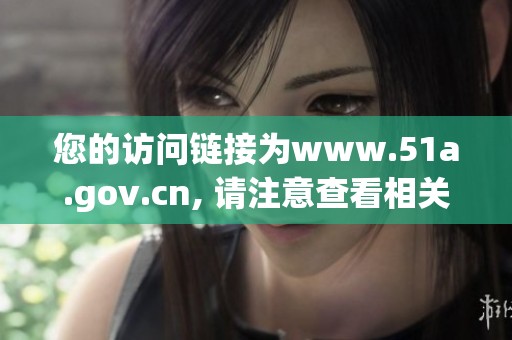 您的访问链接为www.51a.gov.cn, 请注意查看相关内容和服务信息