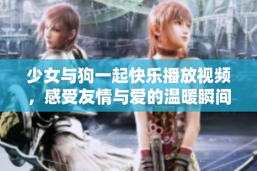 少女与狗一起快乐播放视频，感受友情与爱的温暖瞬间
