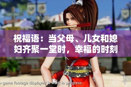祝福语：当父母、儿女和媳妇齐聚一堂时，幸福的时刻就来了