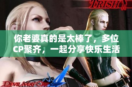 你老婆真的是太棒了，多位CP聚齐，一起分享快乐生活