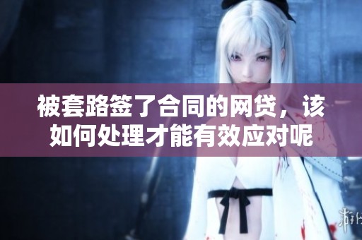 被套路签了合同的网贷，该如何处理才能有效应对呢