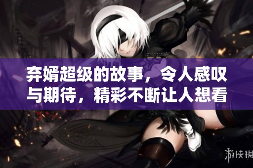 弃婿超级的故事，令人感叹与期待，精彩不断让人想看下去