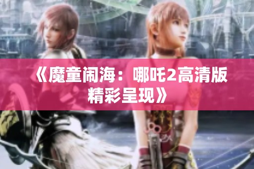 《魔童闹海：哪吒2高清版精彩呈现》