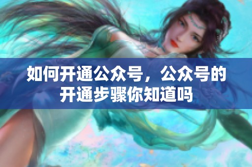 如何开通公众号，公众号的开通步骤你知道吗