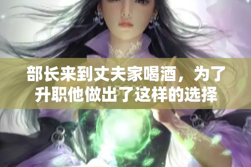 部长来到丈夫家喝酒，为了升职他做出了这样的选择