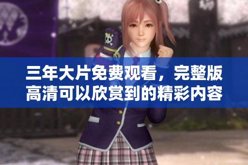 三年大片免费观看，完整版高清可以欣赏到的精彩内容