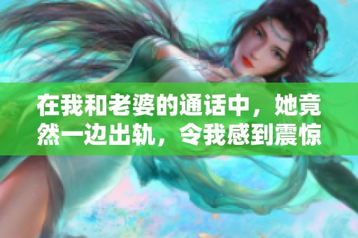 在我和老婆的通话中，她竟然一边出轨，令我感到震惊与失望