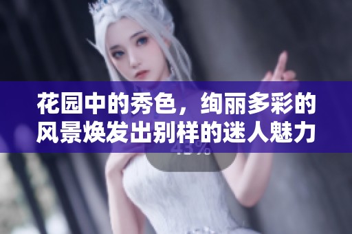 花园中的秀色，绚丽多彩的风景焕发出别样的迷人魅力